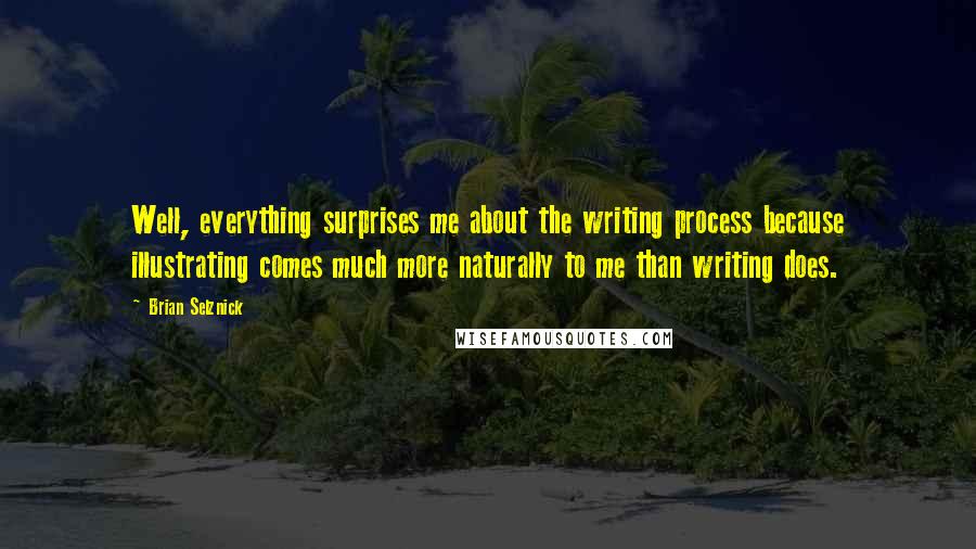 Brian Selznick Quotes: Well, everything surprises me about the writing process because illustrating comes much more naturally to me than writing does.