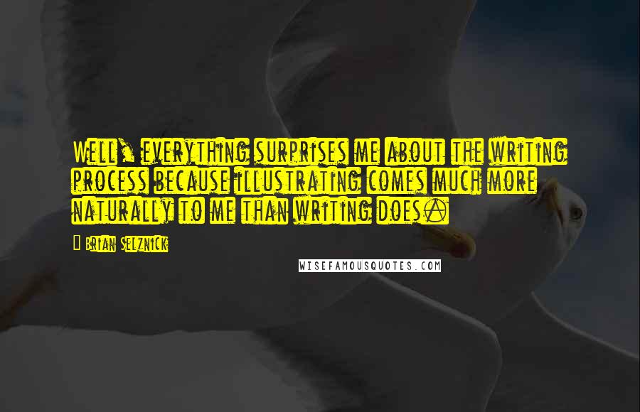 Brian Selznick Quotes: Well, everything surprises me about the writing process because illustrating comes much more naturally to me than writing does.