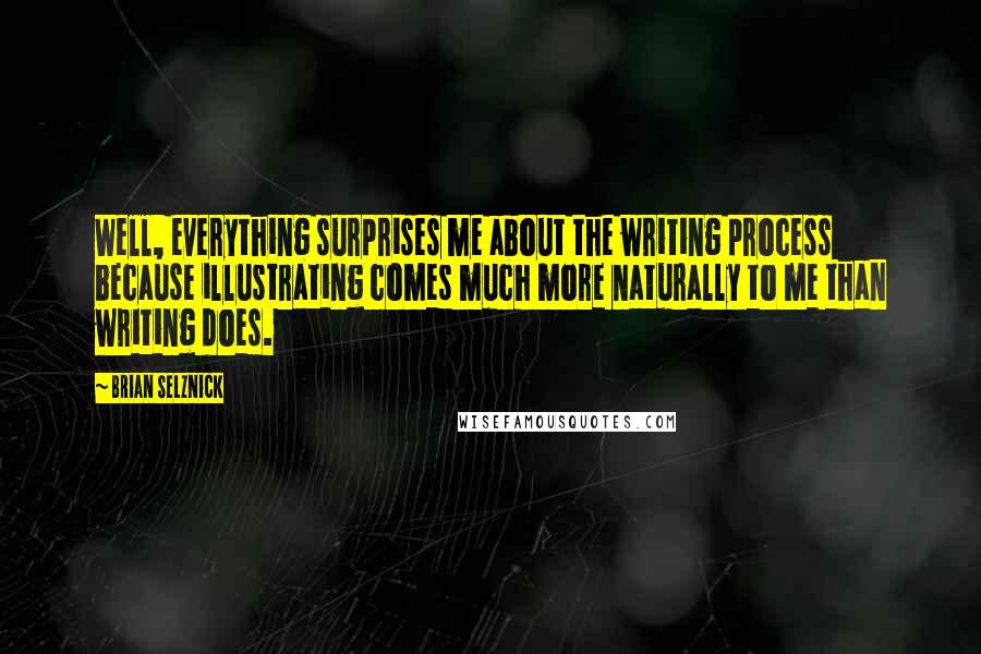 Brian Selznick Quotes: Well, everything surprises me about the writing process because illustrating comes much more naturally to me than writing does.