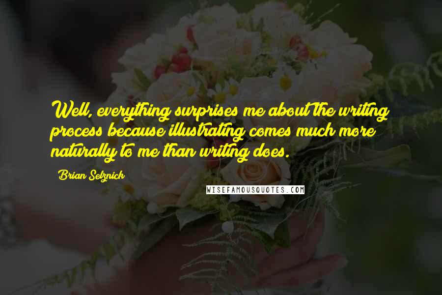 Brian Selznick Quotes: Well, everything surprises me about the writing process because illustrating comes much more naturally to me than writing does.