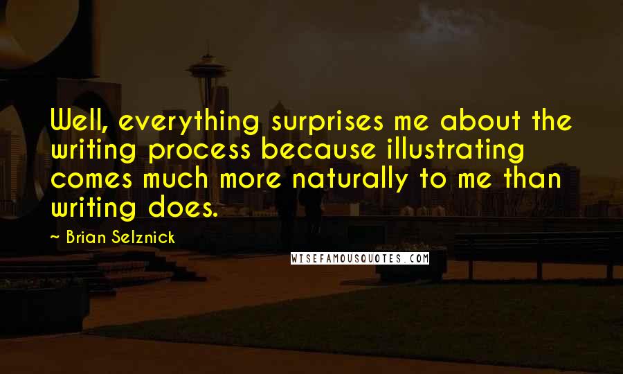 Brian Selznick Quotes: Well, everything surprises me about the writing process because illustrating comes much more naturally to me than writing does.