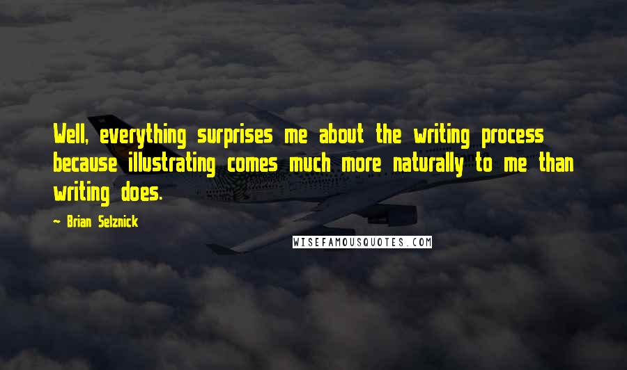 Brian Selznick Quotes: Well, everything surprises me about the writing process because illustrating comes much more naturally to me than writing does.