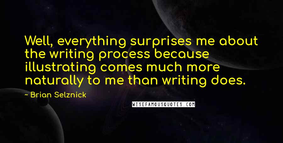 Brian Selznick Quotes: Well, everything surprises me about the writing process because illustrating comes much more naturally to me than writing does.