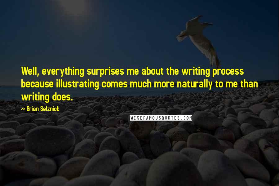 Brian Selznick Quotes: Well, everything surprises me about the writing process because illustrating comes much more naturally to me than writing does.