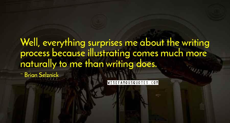 Brian Selznick Quotes: Well, everything surprises me about the writing process because illustrating comes much more naturally to me than writing does.