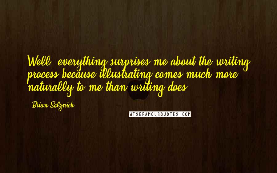 Brian Selznick Quotes: Well, everything surprises me about the writing process because illustrating comes much more naturally to me than writing does.