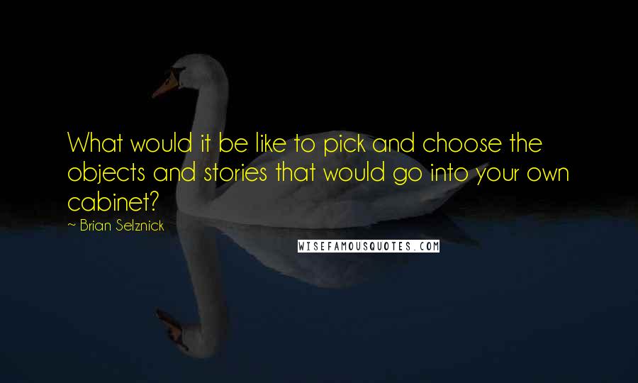 Brian Selznick Quotes: What would it be like to pick and choose the objects and stories that would go into your own cabinet?