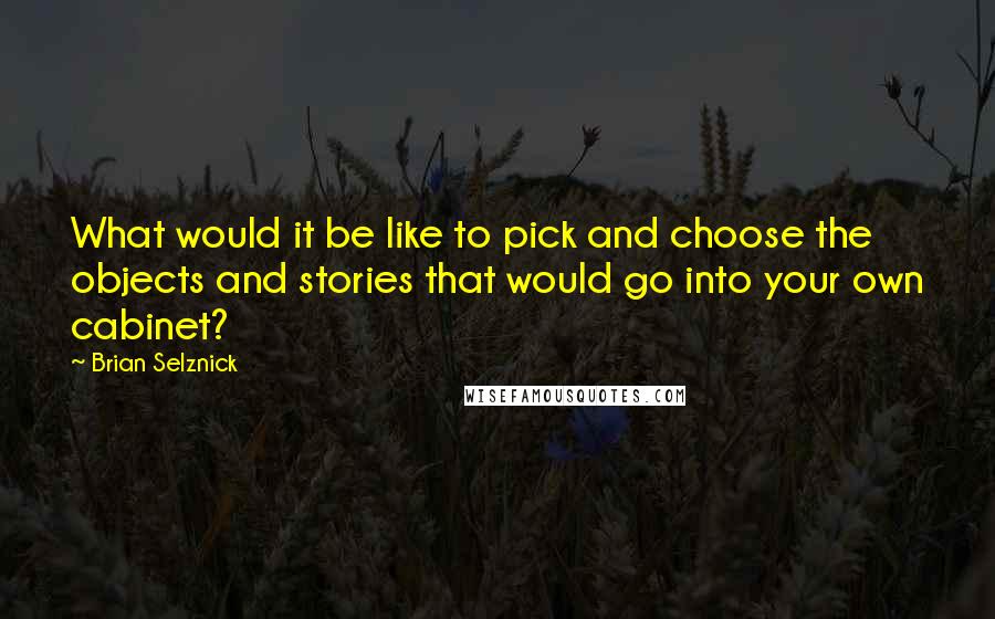 Brian Selznick Quotes: What would it be like to pick and choose the objects and stories that would go into your own cabinet?