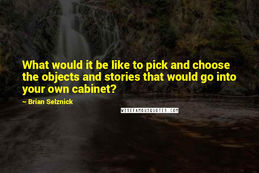 Brian Selznick Quotes: What would it be like to pick and choose the objects and stories that would go into your own cabinet?