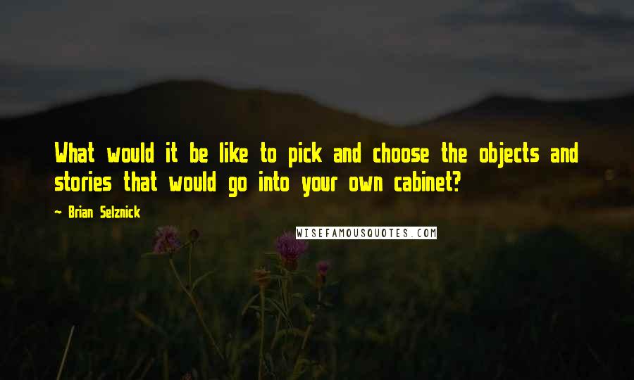 Brian Selznick Quotes: What would it be like to pick and choose the objects and stories that would go into your own cabinet?