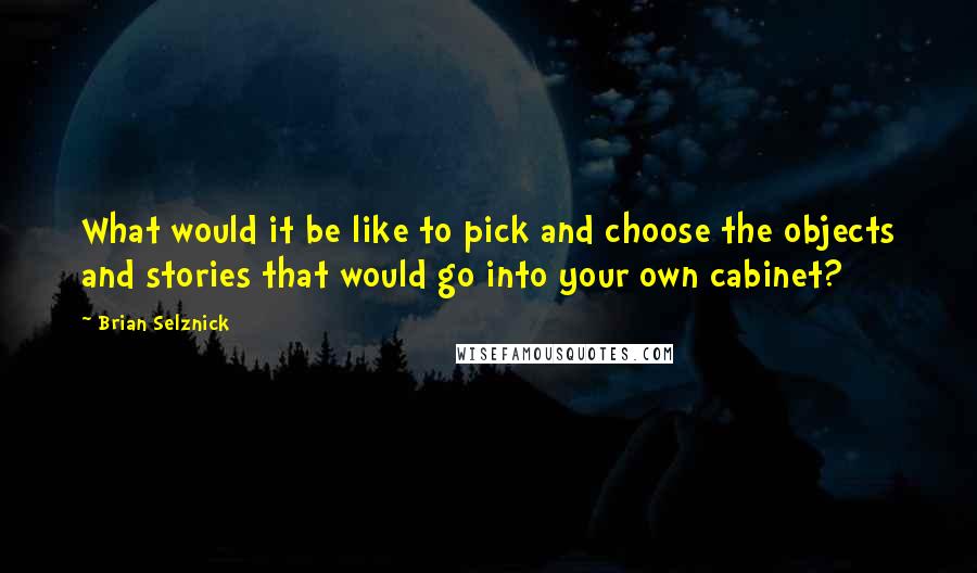 Brian Selznick Quotes: What would it be like to pick and choose the objects and stories that would go into your own cabinet?