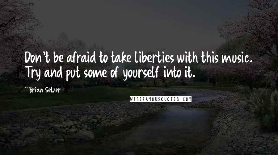 Brian Setzer Quotes: Don't be afraid to take liberties with this music. Try and put some of yourself into it.