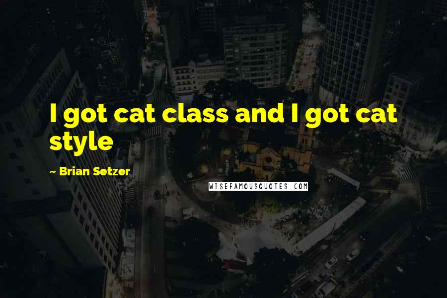 Brian Setzer Quotes: I got cat class and I got cat style