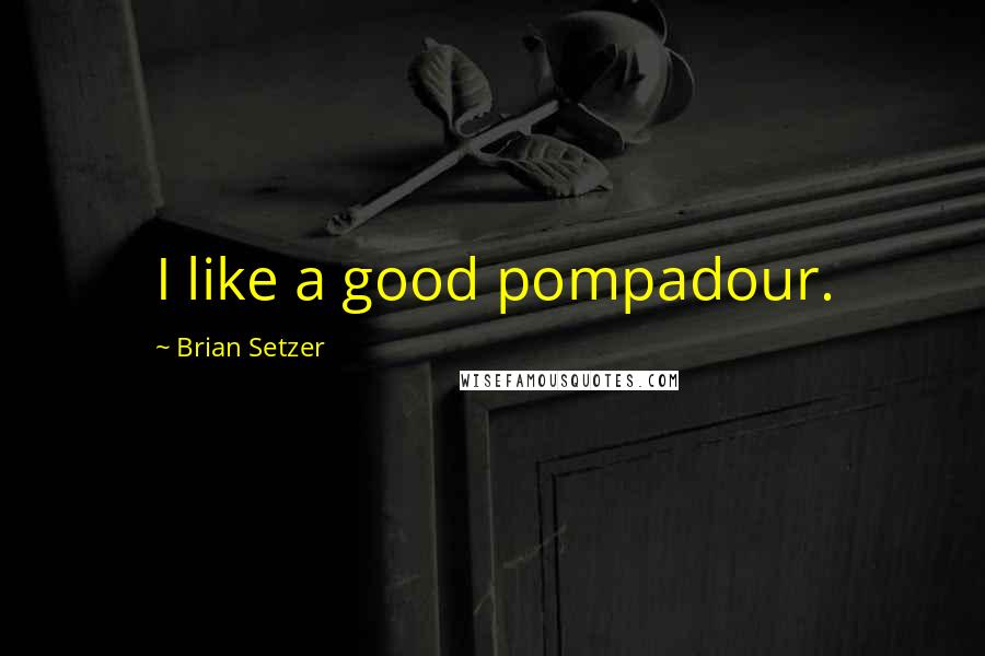 Brian Setzer Quotes: I like a good pompadour.