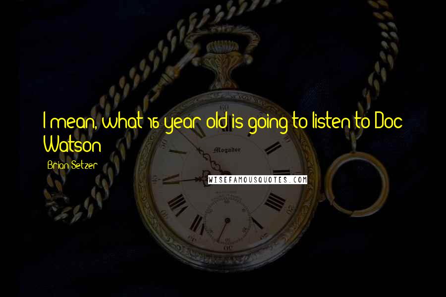 Brian Setzer Quotes: I mean, what 16-year-old is going to listen to Doc Watson?