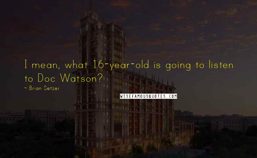 Brian Setzer Quotes: I mean, what 16-year-old is going to listen to Doc Watson?