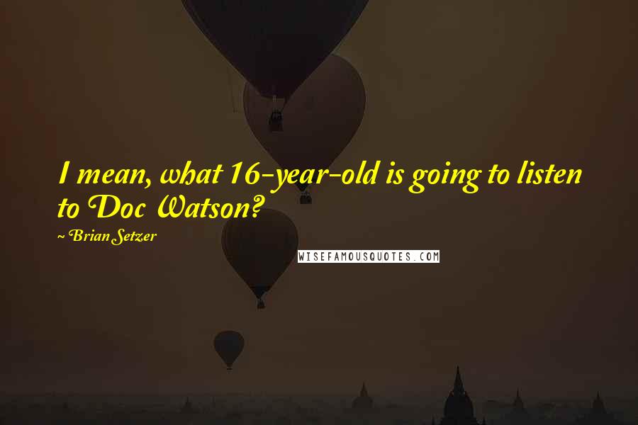 Brian Setzer Quotes: I mean, what 16-year-old is going to listen to Doc Watson?