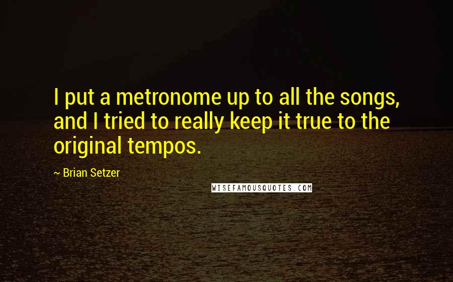 Brian Setzer Quotes: I put a metronome up to all the songs, and I tried to really keep it true to the original tempos.