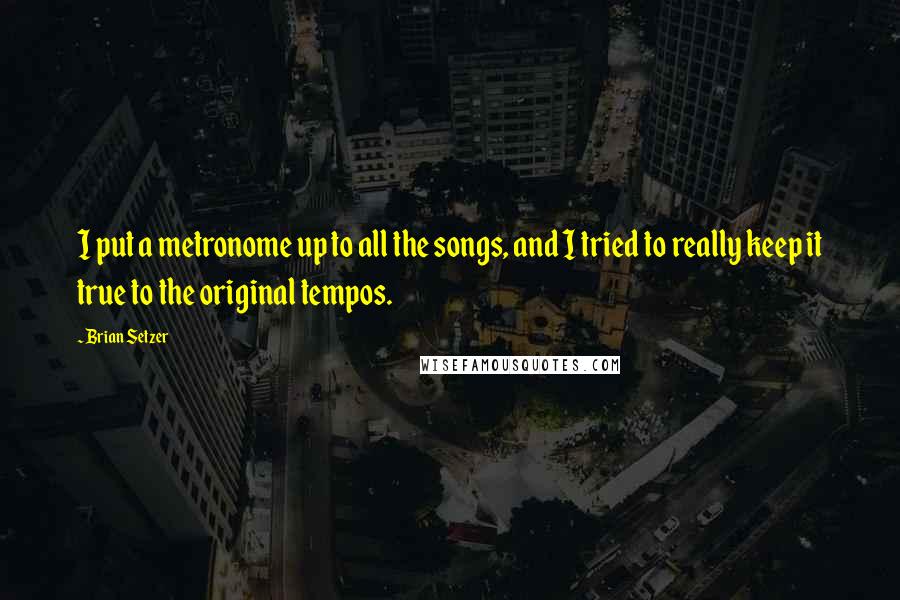 Brian Setzer Quotes: I put a metronome up to all the songs, and I tried to really keep it true to the original tempos.