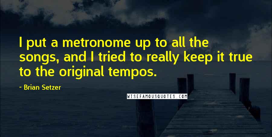 Brian Setzer Quotes: I put a metronome up to all the songs, and I tried to really keep it true to the original tempos.