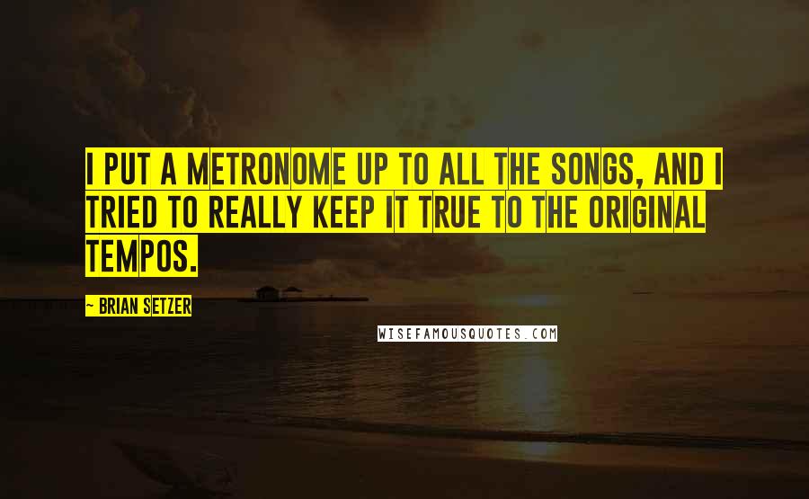 Brian Setzer Quotes: I put a metronome up to all the songs, and I tried to really keep it true to the original tempos.