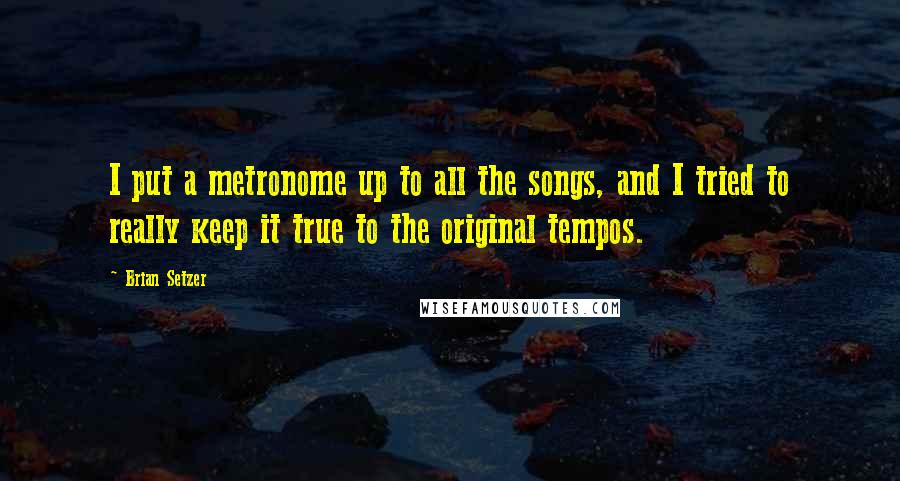 Brian Setzer Quotes: I put a metronome up to all the songs, and I tried to really keep it true to the original tempos.