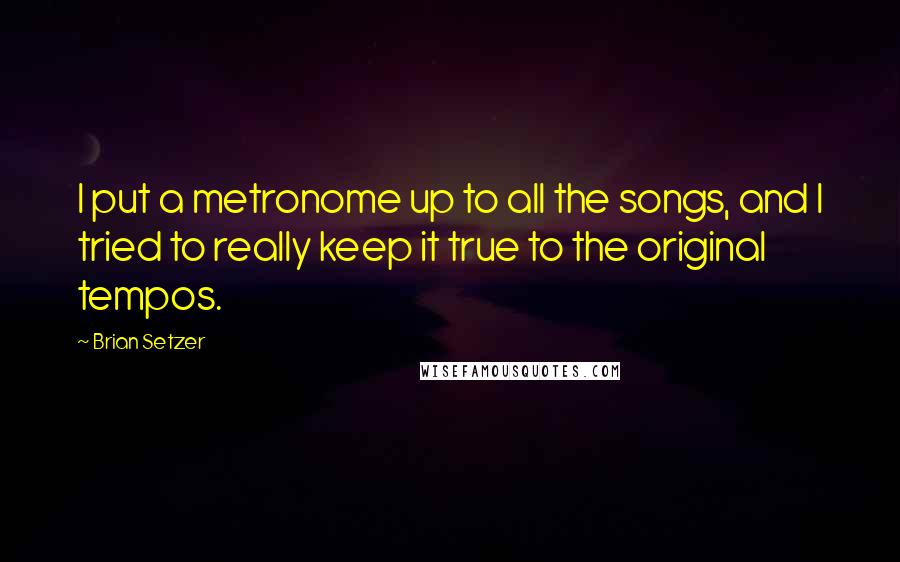 Brian Setzer Quotes: I put a metronome up to all the songs, and I tried to really keep it true to the original tempos.