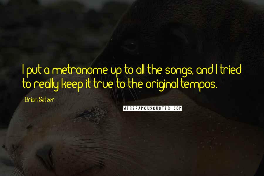 Brian Setzer Quotes: I put a metronome up to all the songs, and I tried to really keep it true to the original tempos.