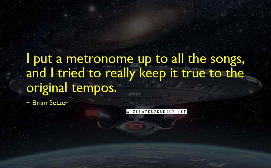 Brian Setzer Quotes: I put a metronome up to all the songs, and I tried to really keep it true to the original tempos.