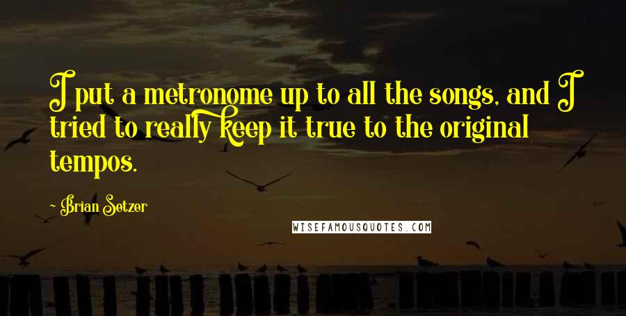 Brian Setzer Quotes: I put a metronome up to all the songs, and I tried to really keep it true to the original tempos.