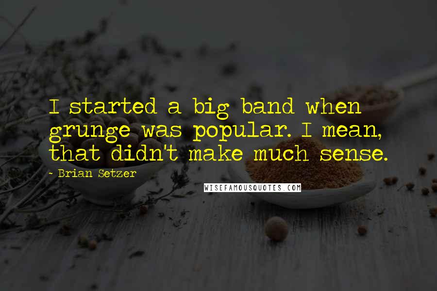 Brian Setzer Quotes: I started a big band when grunge was popular. I mean, that didn't make much sense.