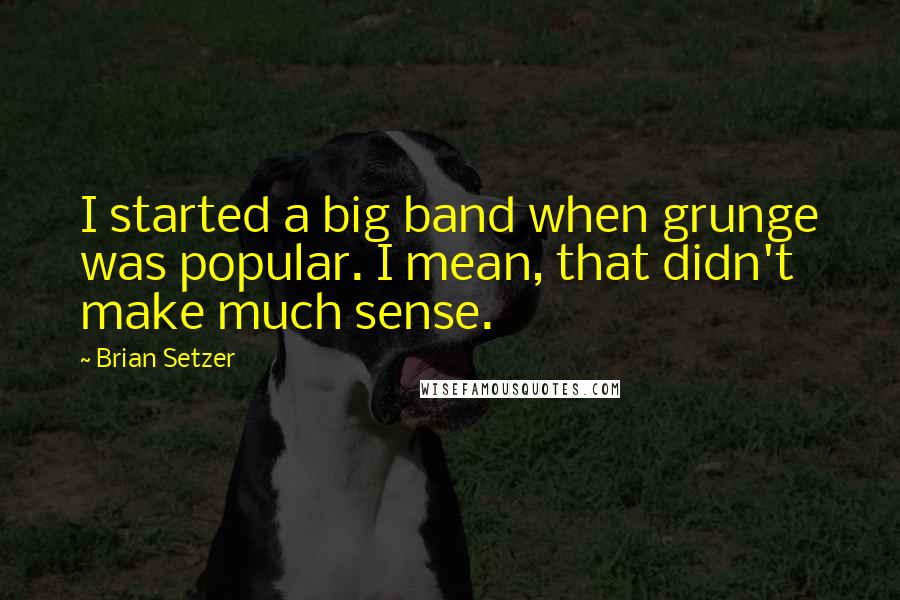 Brian Setzer Quotes: I started a big band when grunge was popular. I mean, that didn't make much sense.