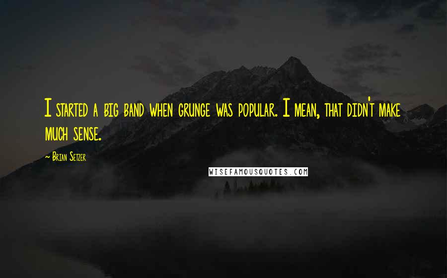 Brian Setzer Quotes: I started a big band when grunge was popular. I mean, that didn't make much sense.