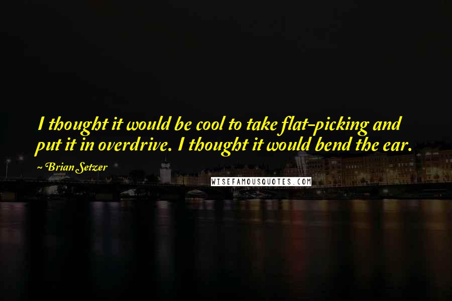 Brian Setzer Quotes: I thought it would be cool to take flat-picking and put it in overdrive. I thought it would bend the ear.
