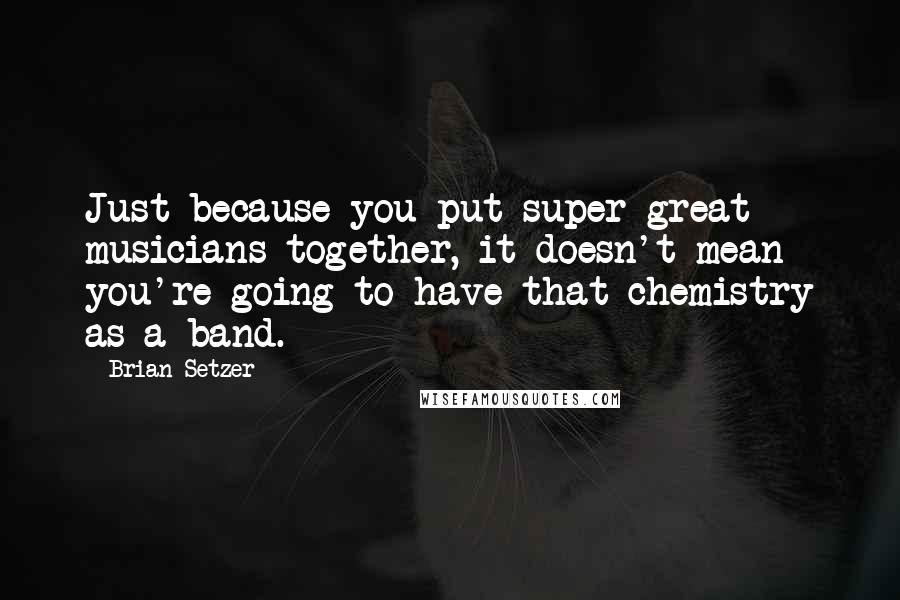 Brian Setzer Quotes: Just because you put super great musicians together, it doesn't mean you're going to have that chemistry as a band.