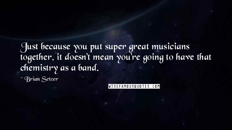 Brian Setzer Quotes: Just because you put super great musicians together, it doesn't mean you're going to have that chemistry as a band.