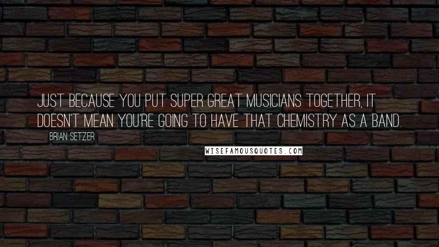 Brian Setzer Quotes: Just because you put super great musicians together, it doesn't mean you're going to have that chemistry as a band.