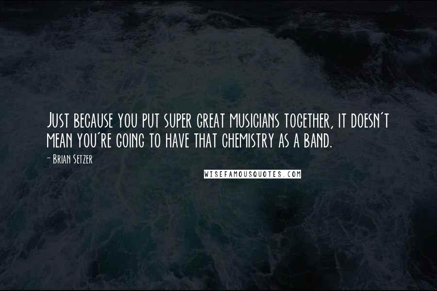 Brian Setzer Quotes: Just because you put super great musicians together, it doesn't mean you're going to have that chemistry as a band.