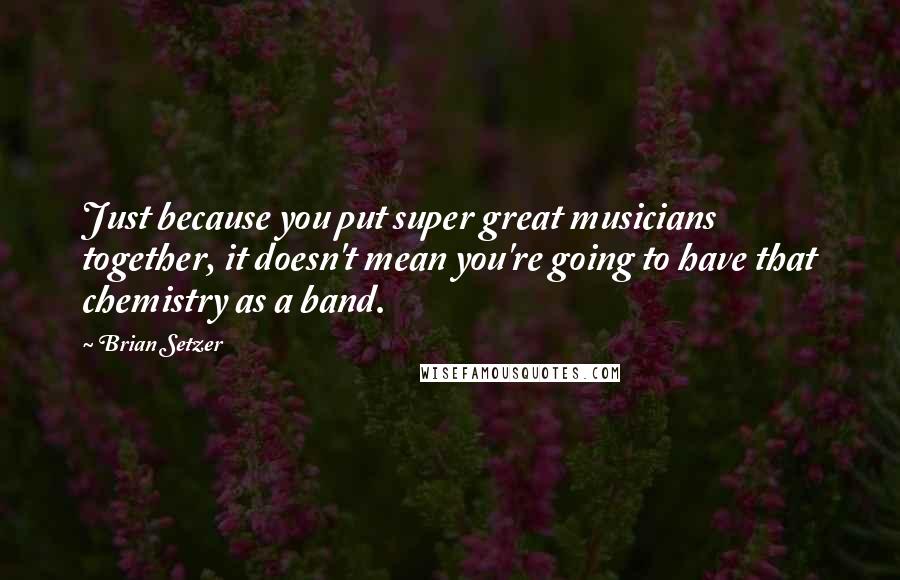 Brian Setzer Quotes: Just because you put super great musicians together, it doesn't mean you're going to have that chemistry as a band.