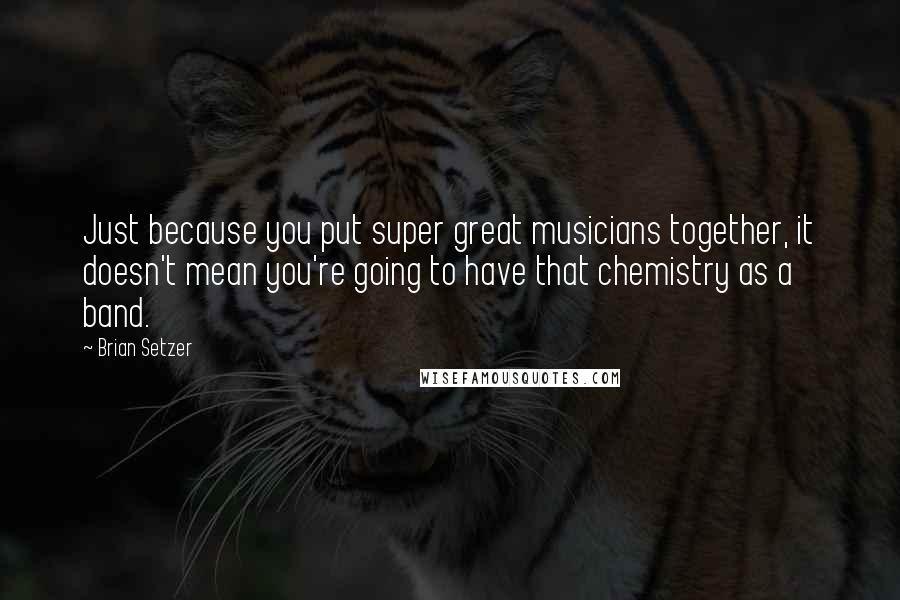 Brian Setzer Quotes: Just because you put super great musicians together, it doesn't mean you're going to have that chemistry as a band.