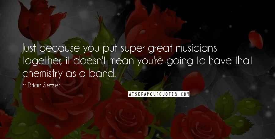 Brian Setzer Quotes: Just because you put super great musicians together, it doesn't mean you're going to have that chemistry as a band.