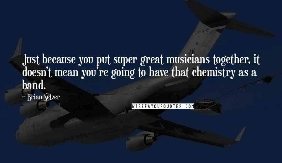 Brian Setzer Quotes: Just because you put super great musicians together, it doesn't mean you're going to have that chemistry as a band.