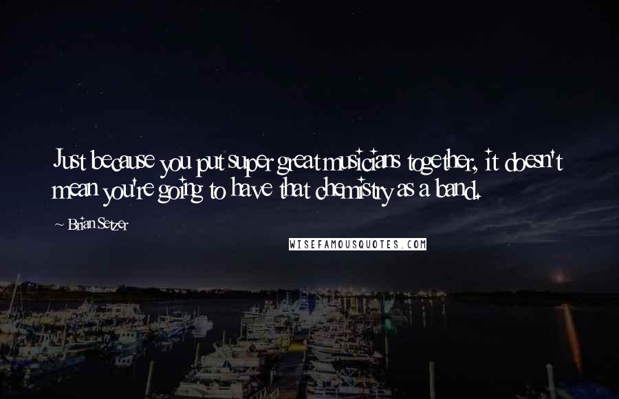 Brian Setzer Quotes: Just because you put super great musicians together, it doesn't mean you're going to have that chemistry as a band.