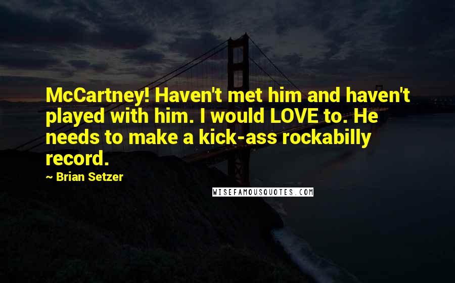 Brian Setzer Quotes: McCartney! Haven't met him and haven't played with him. I would LOVE to. He needs to make a kick-ass rockabilly record.