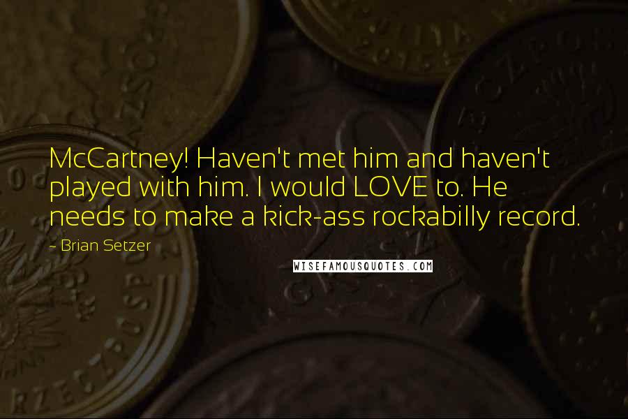 Brian Setzer Quotes: McCartney! Haven't met him and haven't played with him. I would LOVE to. He needs to make a kick-ass rockabilly record.