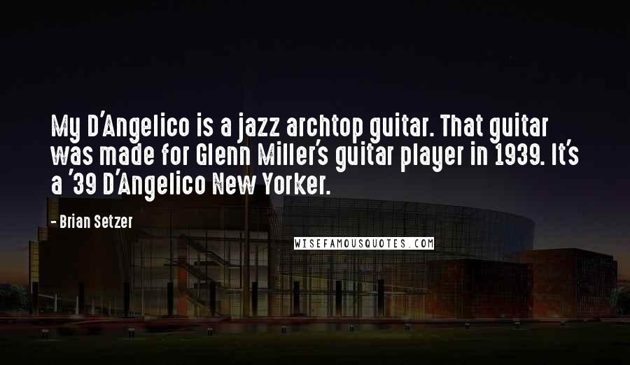 Brian Setzer Quotes: My D'Angelico is a jazz archtop guitar. That guitar was made for Glenn Miller's guitar player in 1939. It's a '39 D'Angelico New Yorker.
