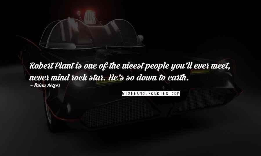 Brian Setzer Quotes: Robert Plant is one of the nicest people you'll ever meet, never mind rock star. He's so down to earth.