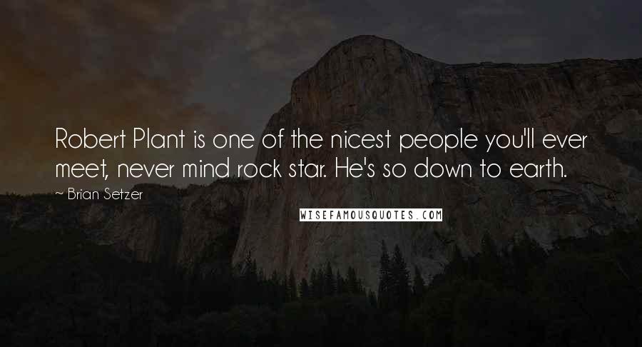 Brian Setzer Quotes: Robert Plant is one of the nicest people you'll ever meet, never mind rock star. He's so down to earth.