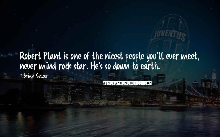 Brian Setzer Quotes: Robert Plant is one of the nicest people you'll ever meet, never mind rock star. He's so down to earth.