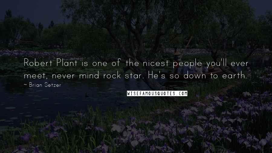 Brian Setzer Quotes: Robert Plant is one of the nicest people you'll ever meet, never mind rock star. He's so down to earth.